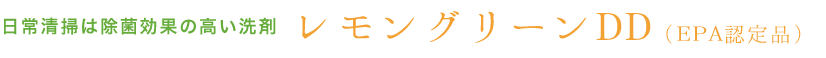日常清掃は除菌効果の高い洗剤 レモングリーンDD（EPA認定品）